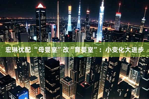 宏琳优配 “母婴室”改“育婴室”：小变化大进步