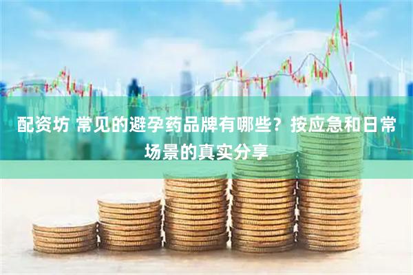 配资坊 常见的避孕药品牌有哪些？按应急和日常场景的真实分享