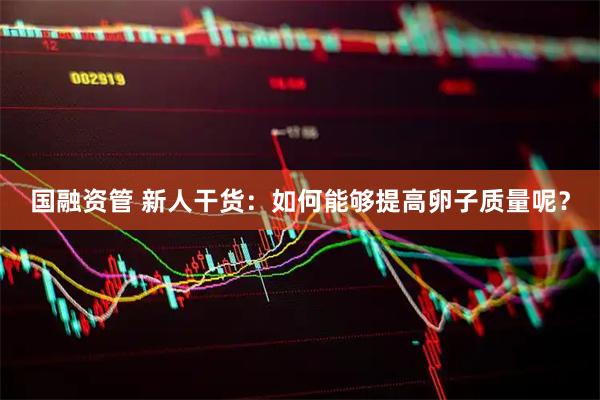 国融资管 新人干货：如何能够提高卵子质量呢？