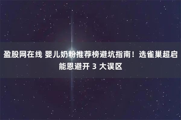 盈股网在线 婴儿奶粉推荐榜避坑指南！选雀巢超启能恩避开 3 大误区