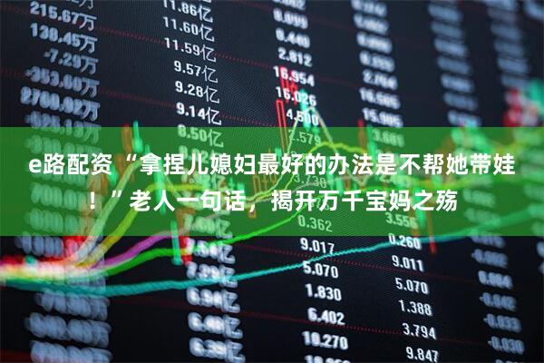 e路配资 “拿捏儿媳妇最好的办法是不帮她带娃！”老人一句话，揭开万千宝妈之殇