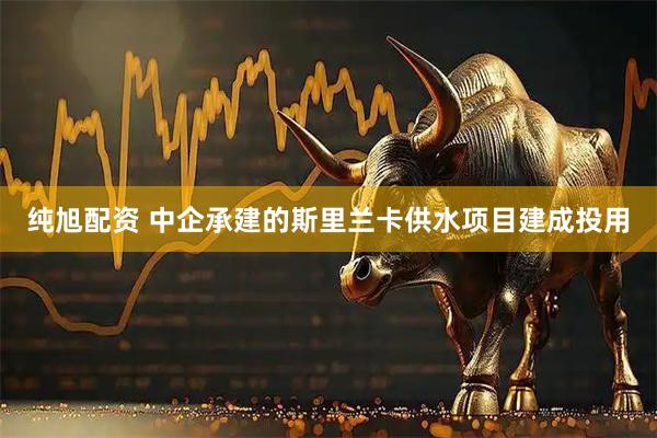 纯旭配资 中企承建的斯里兰卡供水项目建成投用