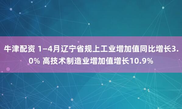 牛津配资 1—4月辽宁省规上工业增加值同比增长3.0% 高技术制造业增加值增长10.9%