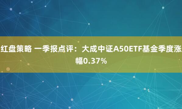 红盘策略 一季报点评：大成中证A50ETF基金季度涨幅0.37%