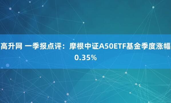 高升网 一季报点评：摩根中证A50ETF基金季度涨幅0.35%