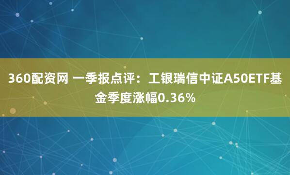 360配资网 一季报点评：工银瑞信中证A50ETF基金季度涨幅0.36%