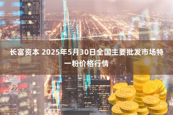 长富资本 2025年5月30日全国主要批发市场特一粉价格行情
