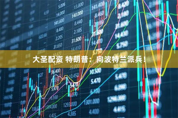 大圣配资 特朗普：向波特兰派兵！
