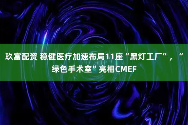 玖富配资 稳健医疗加速布局11座“黑灯工厂”，“绿色手术室”亮相CMEF