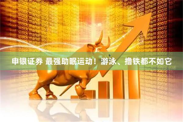 申银证券 最强助眠运动!游泳、撸铁都不如它