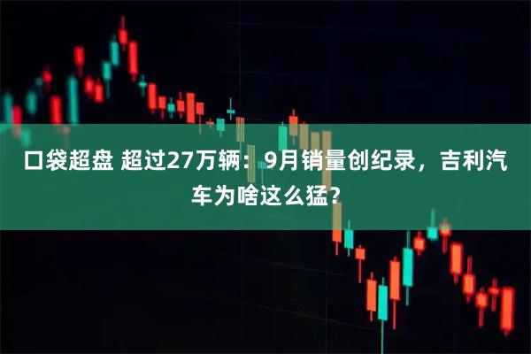 口袋超盘 超过27万辆：9月销量创纪录，吉利汽车为啥这么猛？