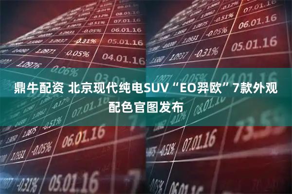 鼎牛配资 北京现代纯电SUV“EO羿欧”7款外观配色官图发布