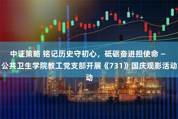 中证策略 铭记历史守初心，砥砺奋进担使命 — 公共卫生学院教工党支部开展《731》国庆观影活动