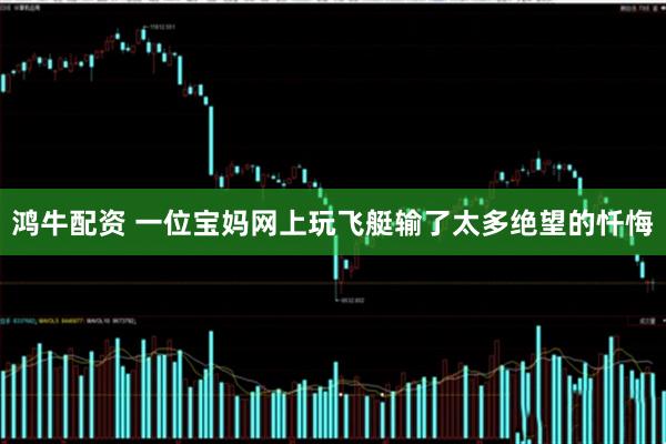 鸿牛配资 一位宝妈网上玩飞艇输了太多绝望的忏悔