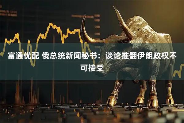 富通优配 俄总统新闻秘书：谈论推翻伊朗政权不可接受