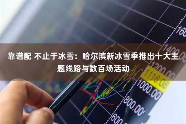 靠谱配 不止于冰雪：哈尔滨新冰雪季推出十大主题线路与数百场活动
