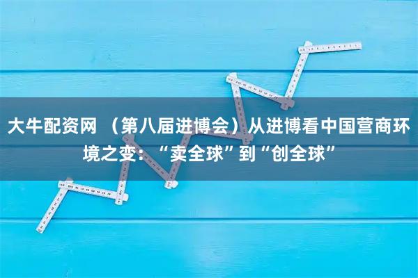 大牛配资网 （第八届进博会）从进博看中国营商环境之变：“卖全球”到“创全球”