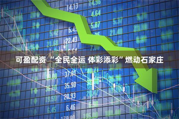 可盈配资 “全民全运 体彩添彩”燃动石家庄
