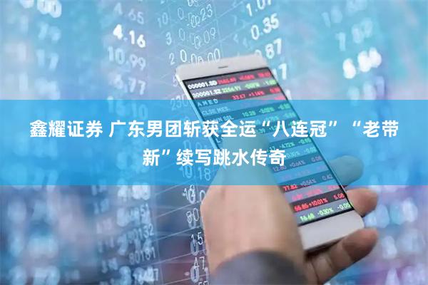 鑫耀证券 广东男团斩获全运“八连冠” “老带新”续写跳水传奇