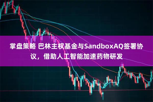 掌盘策略 巴林主权基金与SandboxAQ签署协议，借助人工智能加速药物研发