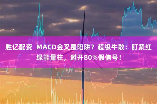 胜亿配资  MACD金叉是陷阱？超级牛散：盯紧红绿能量柱，避开80%假信号！