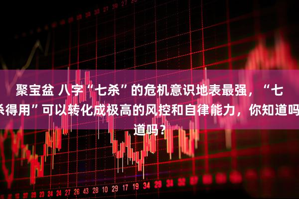 聚宝盆 八字“七杀”的危机意识地表最强，“七杀得用”可以转化成极高的风控和自律能力，你知道吗？