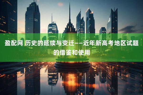 盈配网 历史的延续与变迁——近年新高考地区试题的借鉴和使用