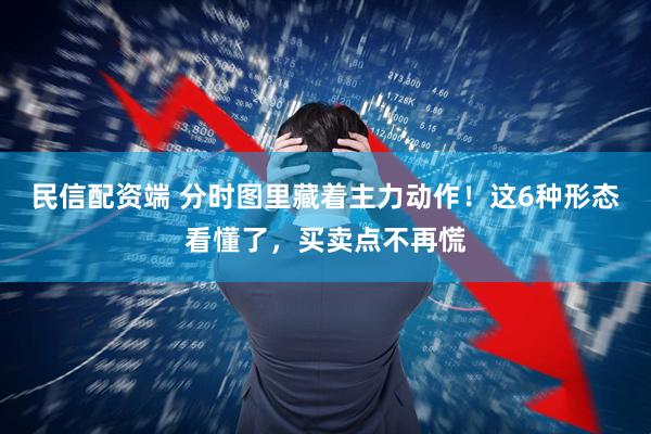 民信配资端 分时图里藏着主力动作！这6种形态看懂了，买卖点不再慌