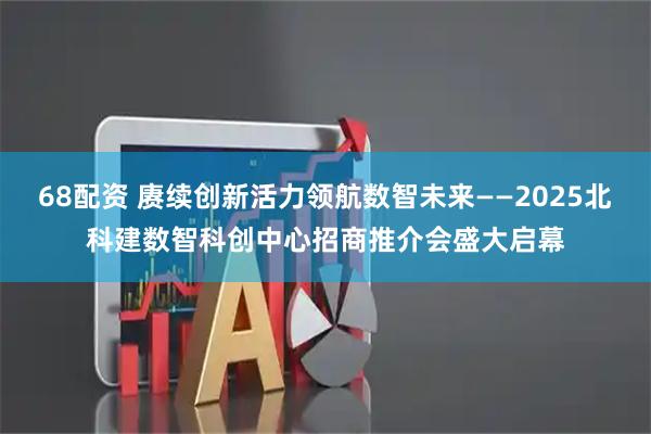 68配资 赓续创新活力领航数智未来——2025北科建数智科创中心招商推介会盛大启幕