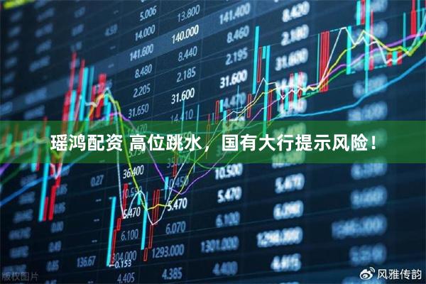 瑶鸿配资 高位跳水，国有大行提示风险！