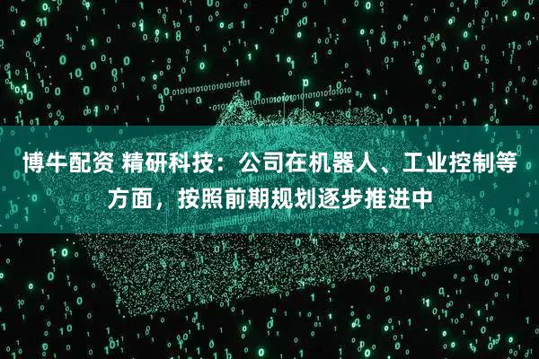 博牛配资 精研科技：公司在机器人、工业控制等方面，按照前期规划逐步推进中
