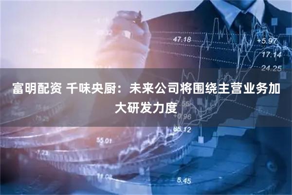 富明配资 千味央厨：未来公司将围绕主营业务加大研发力度