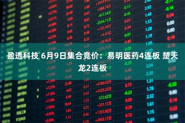 盈透科技 6月9日集合竞价：易明医药4连板 楚天龙2连板
