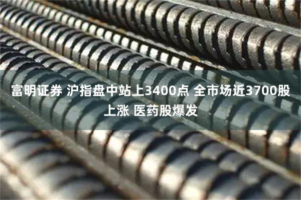 富明证券 沪指盘中站上3400点 全市场近3700股上涨 医药股爆发