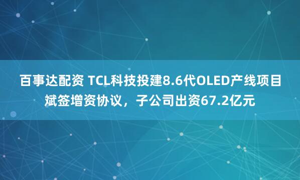 百事达配资 TCL科技投建8.6代OLED产线项目斌签增资协议，子公司出资67.2亿元