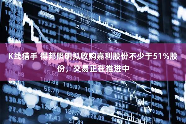 K线猎手 得邦照明拟收购嘉利股份不少于51%股份，交易正在推进中