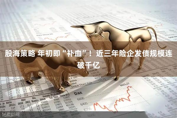 股海策略 年初即“补血”！近三年险企发债规模连破千亿