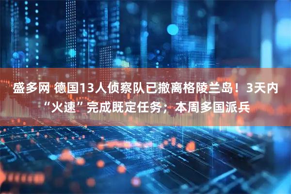 盛多网 德国13人侦察队已撤离格陵兰岛！3天内“火速”完成既定任务；本周多国派兵