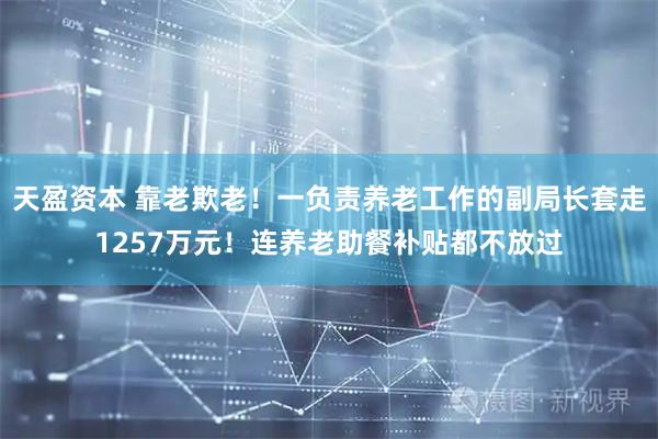天盈资本 靠老欺老！一负责养老工作的副局长套走1257万元！连养老助餐补贴都不放过