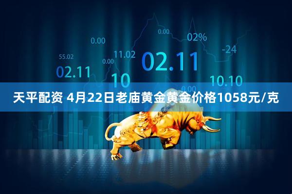 天平配资 4月22日老庙黄金黄金价格1058元/克