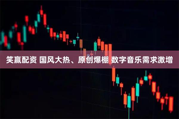 笑赢配资 国风大热、原创爆棚 数字音乐需求激增