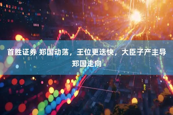 首胜证券 郑国动荡，王位更迭快，大臣子产主导郑国走向