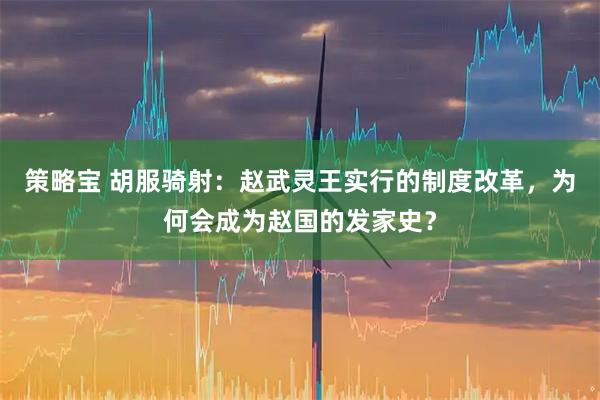 策略宝 胡服骑射：赵武灵王实行的制度改革，为何会成为赵国的发家史？