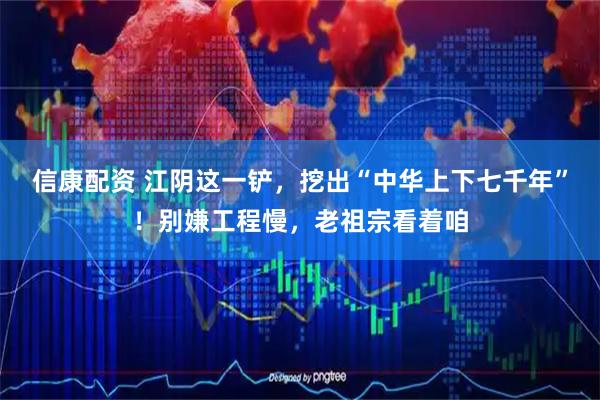 信康配资 江阴这一铲,挖出“中华上下七千年”!别嫌工程慢,老祖宗看着咱