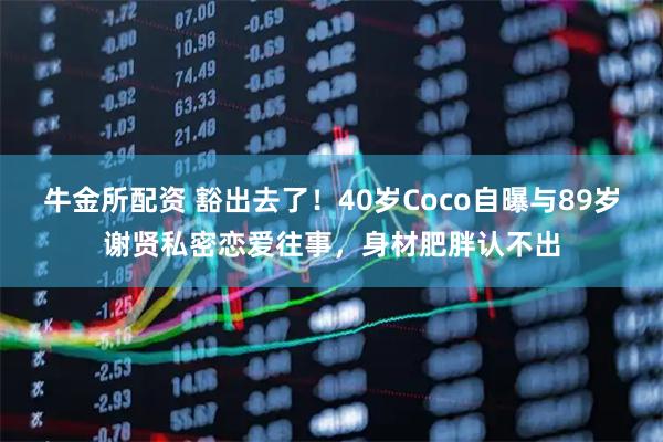 牛金所配资 豁出去了！40岁Coco自曝与89岁谢贤私密恋爱往事，身材肥胖认不出
