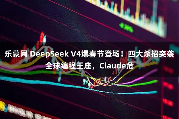 乐蒙网 DeepSeek V4爆春节登场！四大杀招突袭全球编程王座，Claude危