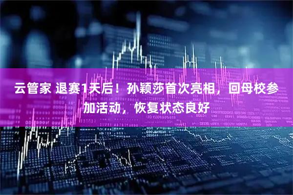 云管家 退赛1天后！孙颖莎首次亮相，回母校参加活动，恢复状态良好