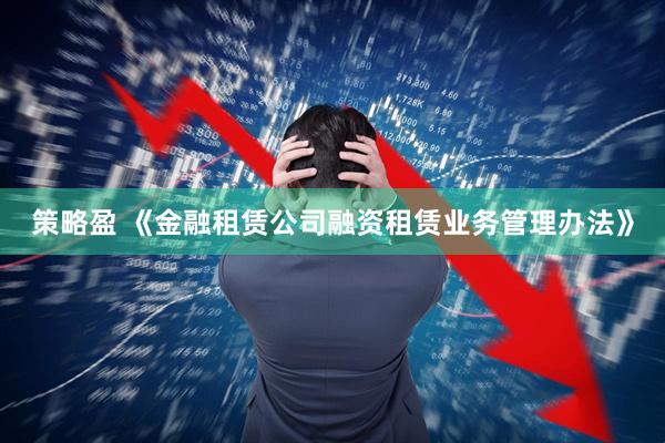 策略盈 《金融租赁公司融资租赁业务管理办法》