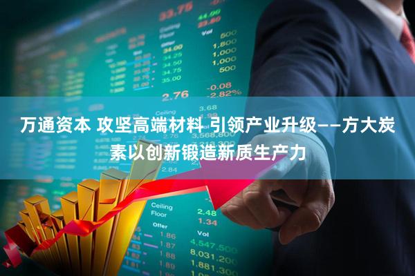 万通资本 攻坚高端材料 引领产业升级——方大炭素以创新锻造新质生产力