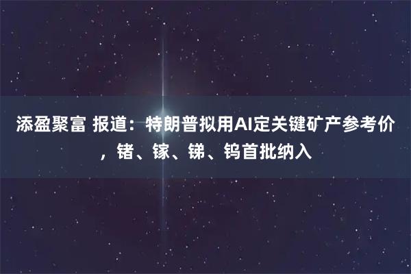 添盈聚富 报道：特朗普拟用AI定关键矿产参考价，锗、镓、锑、钨首批纳入